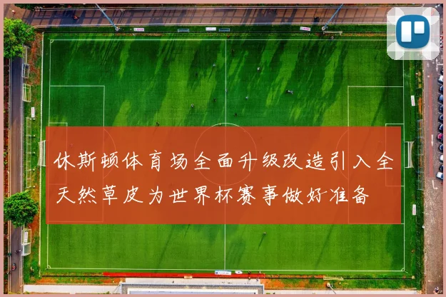 休斯顿体育场全面升级改造引入全天然草皮为世界杯赛事做好准备