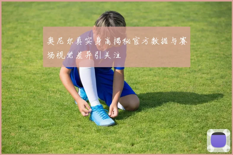 奥尼尔真实身高揭秘官方数据与赛场视觉差异引关注