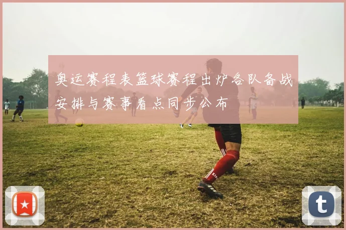 奥运赛程表篮球赛程出炉各队备战安排与赛事看点同步公布