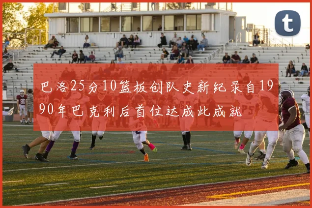 巴洛25分10篮板创队史新纪录自1990年巴克利后首位达成此成就
