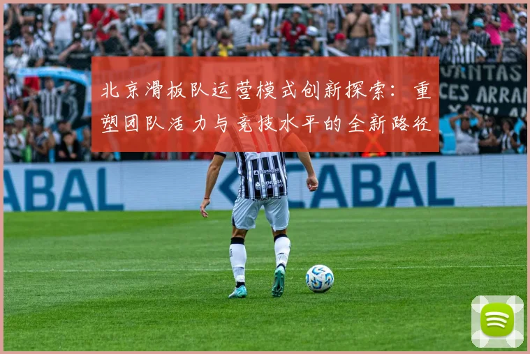 北京滑板队运营模式创新探索：重塑团队活力与竞技水平的全新路径