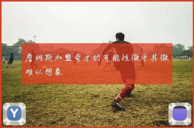 詹姆斯加盟奇才的可能性微乎其微难以想象