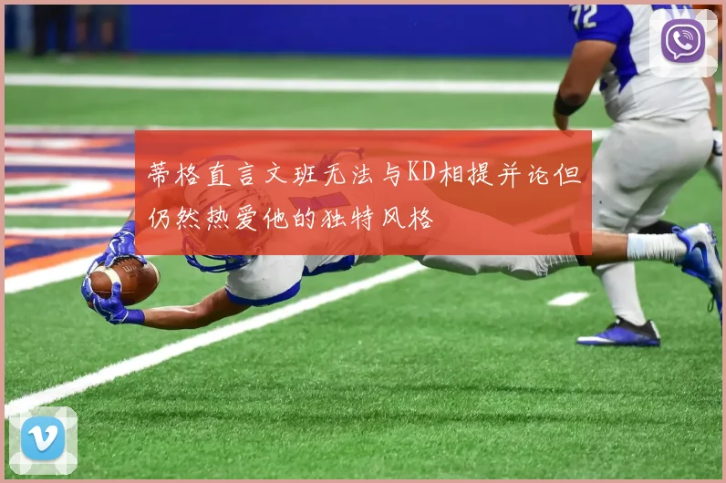 蒂格直言文班无法与KD相提并论但仍然热爱他的独特风格