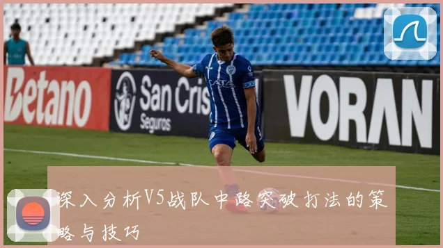 深入分析V5战队中路突破打法的策略与技巧