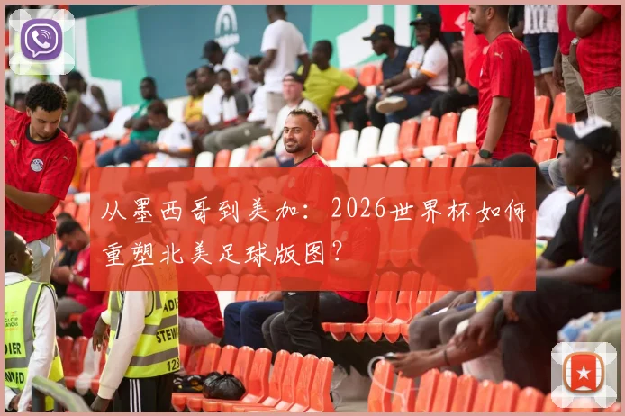 从墨西哥到美加：2026世界杯如何重塑北美足球版图？